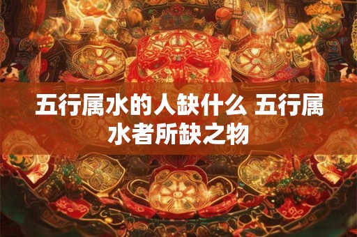 五行属水的人缺什么 五行属水者所缺之物