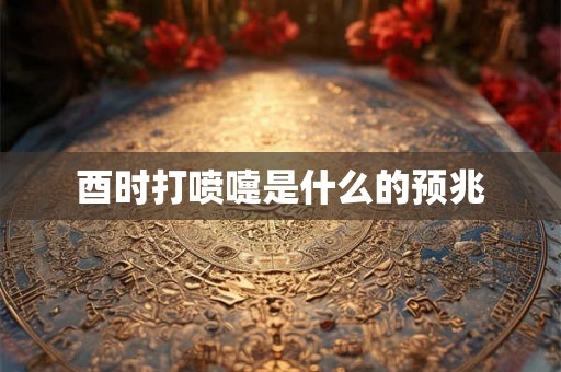 酉时打喷嚏是什么的预兆