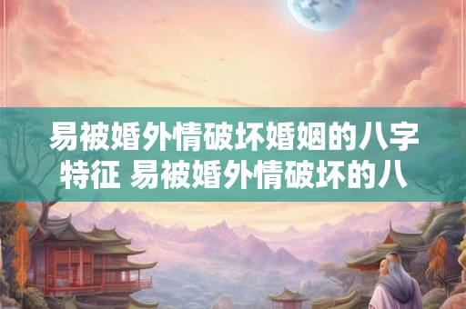 易被婚外情破坏婚姻的八字特征 易被婚外情破坏的八字特征是什么 易被婚外情破坏婚姻的八字特征 易被婚外情破坏的八字特征是什么