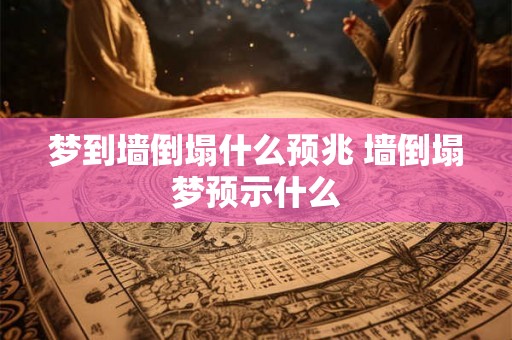 梦到墙倒塌什么预兆 墙倒塌梦预示什么