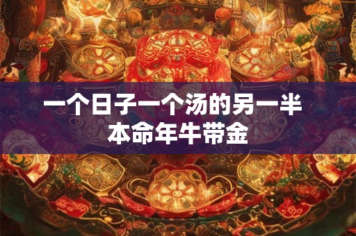 一个日子一个汤的另一半 本命年牛带金 一个日子一个汤的另一半 本命年牛带金