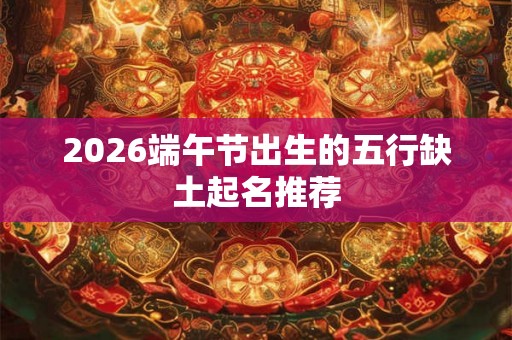 2026端午节出生的五行缺土起名推荐 2026端午节出生的五行缺土起名推荐