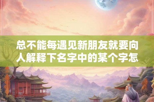总不能每遇见新朋友就要向人解释下名字中的某个字怎么读吧