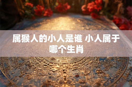 属猴人的小人是谁 小人属于哪个生肖