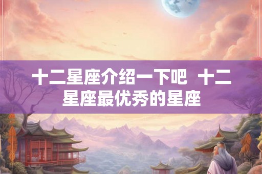 十二星座介绍一下吧 十二星座最优秀的星座 十二星座介绍一下吧 十二星座最优秀的星座