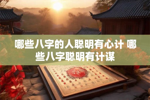 哪些八字的人聪明有心计 哪些八字聪明有计谋