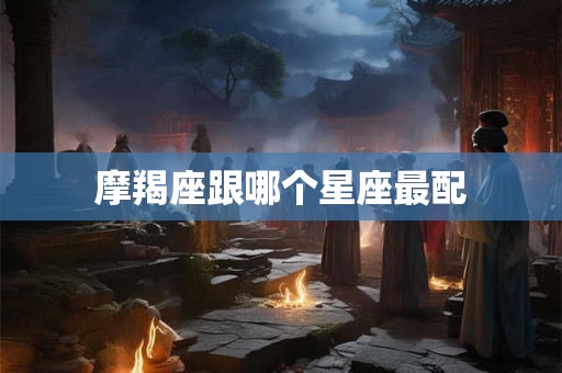 摩羯座跟哪个星座最配