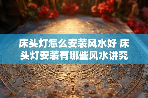 床头灯怎么安装风水好 床头灯安装有哪些风水讲究