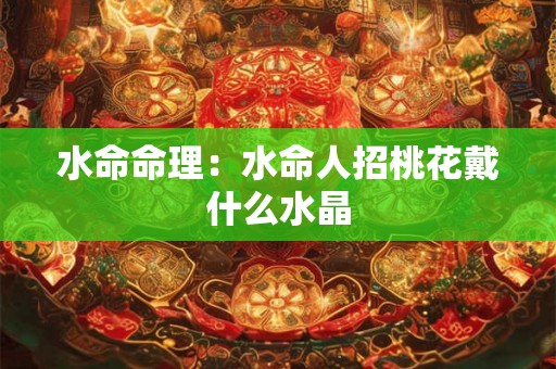 水命命理:水命人招桃花戴什么水晶 水命命理:水命人招桃花戴什么水晶