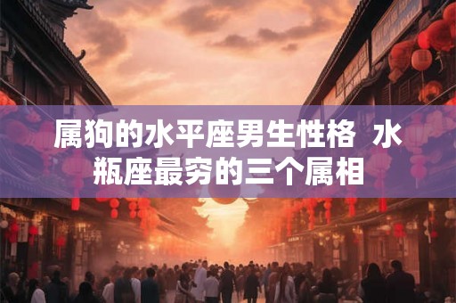 属狗的水平座男生性格  水瓶座最穷的三个属相