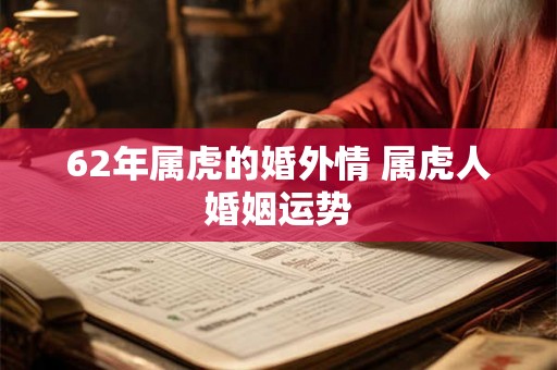 62年属虎的婚外情 属虎人婚姻运势 62年属虎的婚外情 属虎人婚姻运势