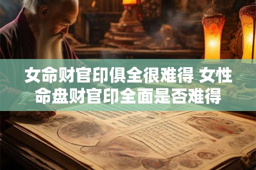 女命财官印俱全很难得 女性命盘财官印全面是否难得