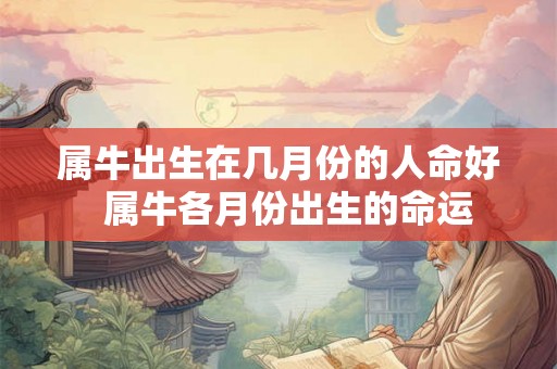 属牛出生在几月份的人命好  属牛各月份出生的命运