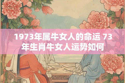 1973年属牛女人的命运 73年生肖牛女人运势如何