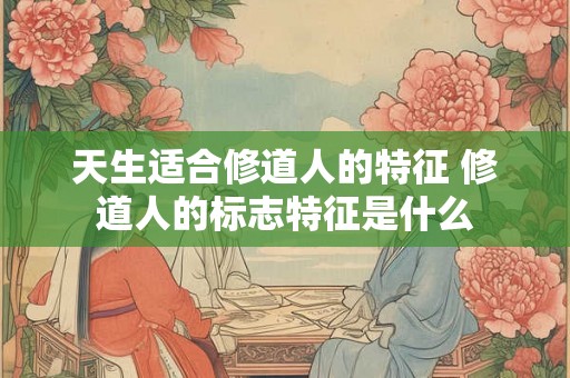 天生适合修道人的特征 修道人的标志特征是什么