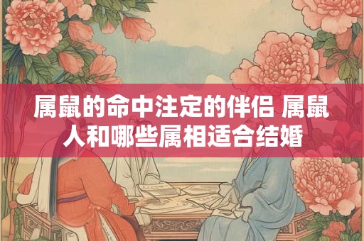 属鼠的命中注定的伴侣 属鼠人和哪些属相适合结婚 属鼠的命中注定的伴侣 属鼠人和哪些属相适合结婚