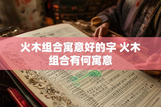 火木组合寓意好的字 火木组合有何寓意