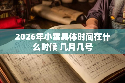 2026年小雪具体时间在什么时候 几月几号 2026年小雪具体时间在什么时候 几月几号