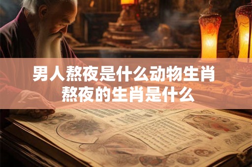 男人熬夜是什么动物生肖  熬夜的生肖是什么