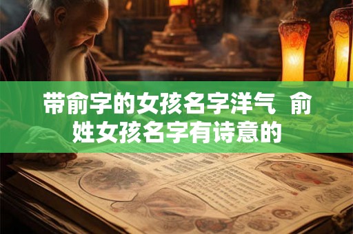 带俞字的女孩名字洋气  俞姓女孩名字有诗意的