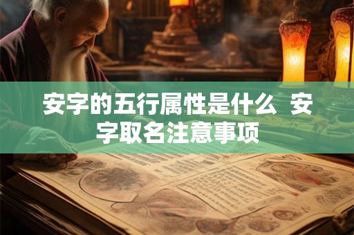 安字的五行属性是什么 安字取名注意事项 安字的五行属性是什么 安字取名注意事项
