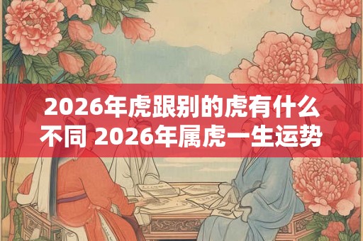 2026年虎跟别的虎有什么不同 2026年属虎一生运势 2026年虎跟别的虎有什么不同 2026年属虎一生运势