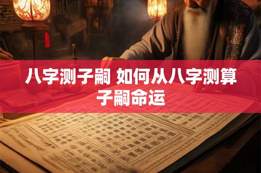 八字测子嗣 如何从八字测算子嗣命运