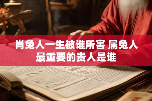 肖兔人一生被谁所害 属兔人最重要的贵人是谁 肖兔人一生被谁所害 属兔人最重要的贵人是谁