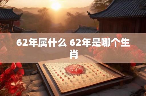 62年属什么 62年是哪个生肖