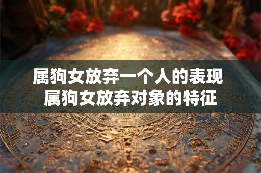 属狗女放弃一个人的表现 属狗女放弃对象的特征