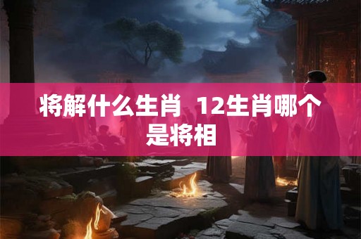 将解什么生肖  12生肖哪个是将相