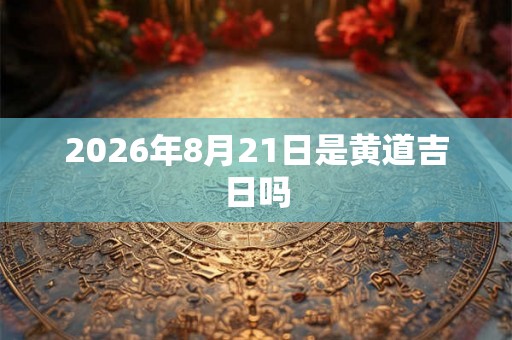 2026年8月21日是黄道吉日吗