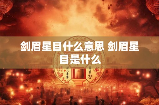 剑眉星目什么意思 剑眉星目是什么 剑眉星目什么意思 剑眉星目是什么