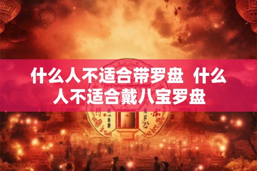 什么人不适合带罗盘  什么人不适合戴八宝罗盘