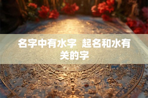 名字中有水字  起名和水有关的字