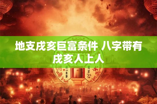 地支戌亥巨富条件 八字带有戌亥人上人
