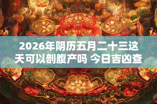 2026年阴历五月二十三这天可以剖腹产吗 今日吉凶查询 2026年阴历五月二十三这天可以剖腹产吗 今日吉凶查询
