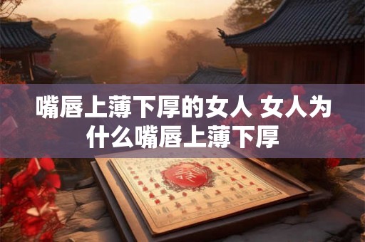 嘴唇上薄下厚的女人 女人为什么嘴唇上薄下厚 嘴唇上薄下厚的女人 女人为什么嘴唇上薄下厚