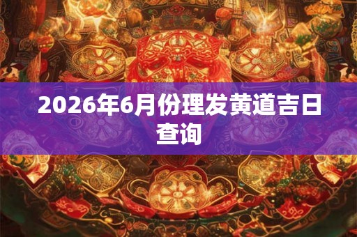 2026年6月份理发黄道吉日查询