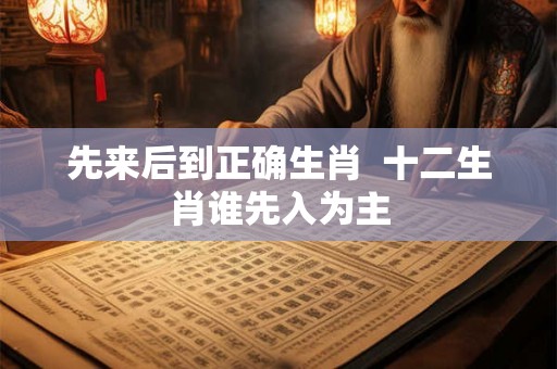 先来后到正确生肖  十二生肖谁先入为主