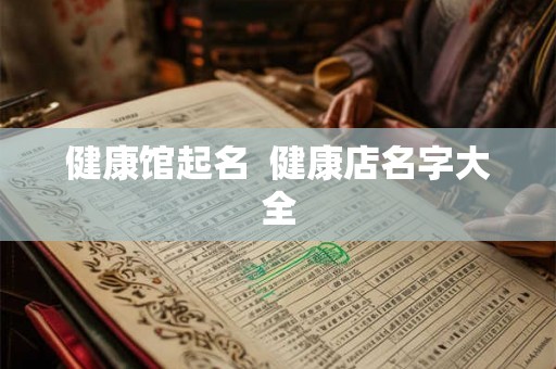 健康馆起名 健康店名字大全 健康馆起名 健康店名字大全