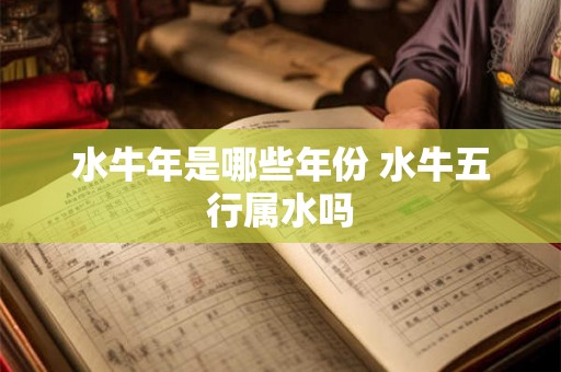 水牛年是哪些年份 水牛五行属水吗 水牛年是哪些年份 水牛五行属水吗