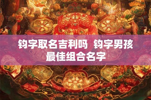 钧字取名吉利吗  钧字男孩最佳组合名字