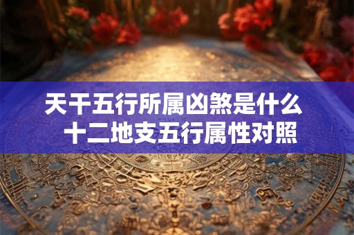 天干五行所属凶煞是什么 十二地支五行属性对照 天干五行所属凶煞是什么 十二地支五行属性对照