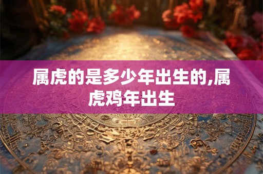 属虎的是多少年出生的,属虎鸡年出生
