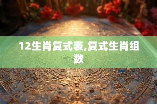 12生肖复式表,复式生肖组数