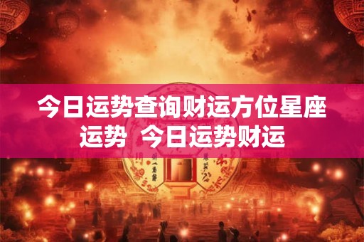 今日运势查询财运方位星座运势  今日运势财运
