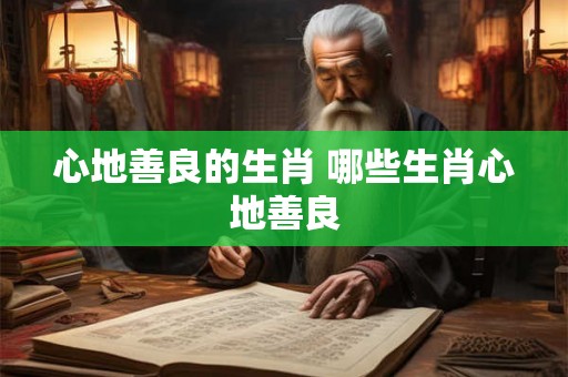 心地善良的生肖 哪些生肖心地善良