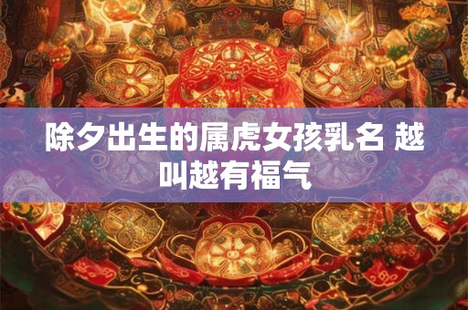 除夕出生的属虎女孩乳名 越叫越有福气 除夕出生的属虎女孩乳名 越叫越有福气