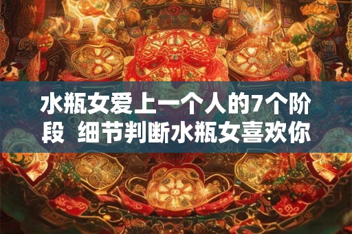 水瓶女爱上一个人的7个阶段  细节判断水瓶女喜欢你